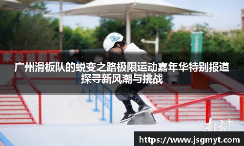 广州滑板队的蜕变之路极限运动嘉年华特别报道探寻新风潮与挑战