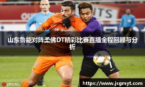 山东鲁能对阵柔佛DT精彩比赛直播全程回顾与分析